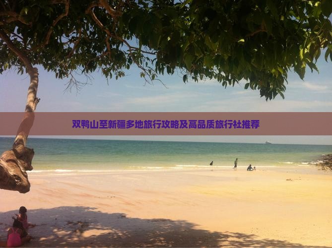 双鸭山至新疆多地旅行攻略及高品质旅行社推荐