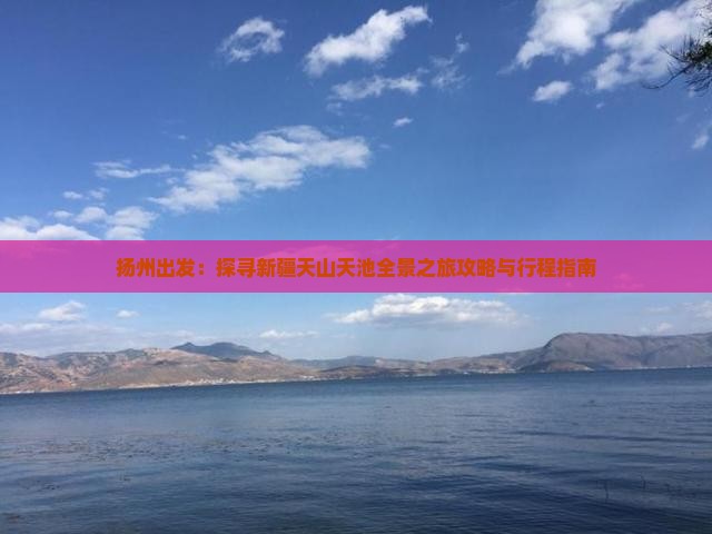 扬州出发：探寻新疆天山天池全景之旅攻略与行程指南