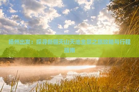 扬州出发：探寻新疆天山天池全景之旅攻略与行程指南
