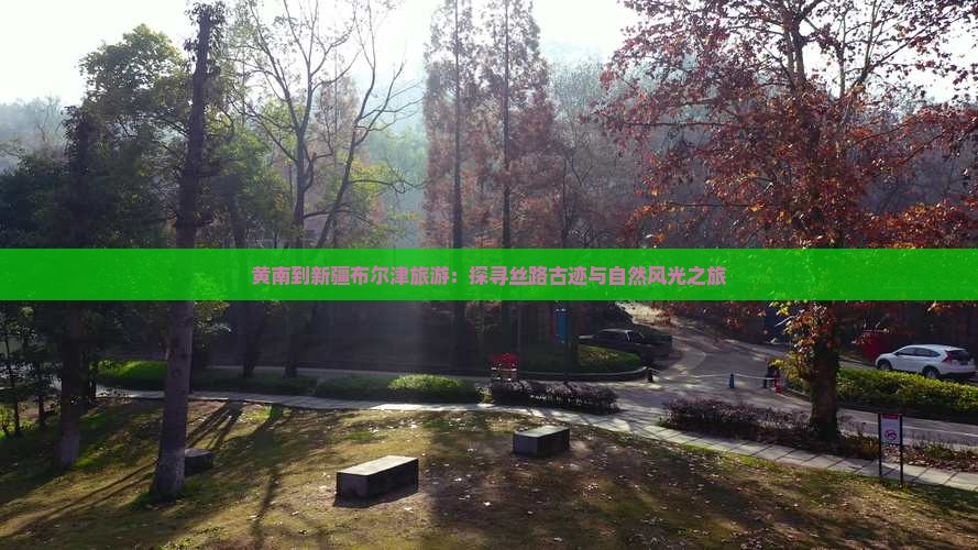 黄南到新疆布尔津旅游：探寻丝路古迹与自然风光之旅
