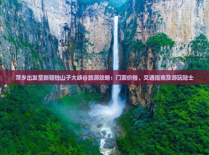 萍乡出发至新疆独山子大峡谷旅游攻略：门票价格、交通指南及游玩贴士