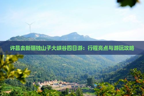 许昌去新疆独山子大峡谷四日游：行程亮点与游玩攻略