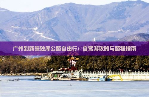 广州到新疆独库公路自由行：自驾游攻略与路程指南