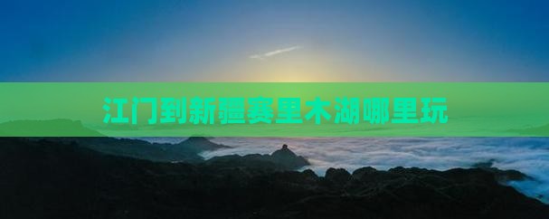 江门到新疆赛里木湖哪里玩
