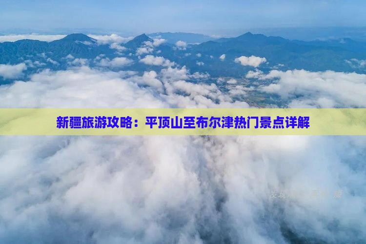 新疆旅游攻略：平顶山至布尔津热门景点详解