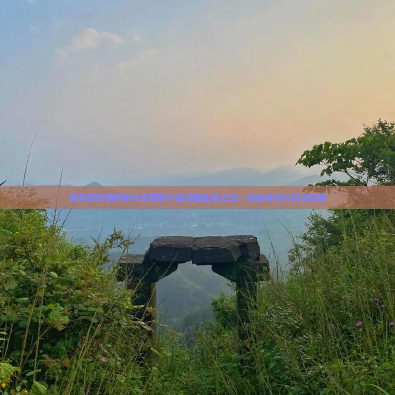海南至新疆伊犁大草原豪华旅游团全景之旅：特色体验与风情探索