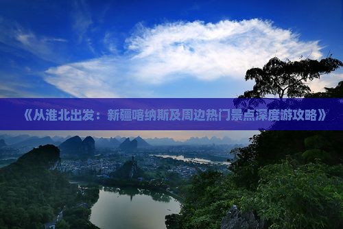 《从淮北出发：新疆喀纳斯及周边热门景点深度游攻略》