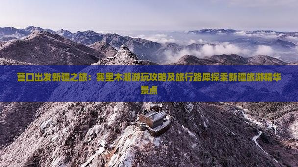 营口出发新疆之旅：赛里木湖游玩攻略及旅行路犀探索新疆旅游精华景点