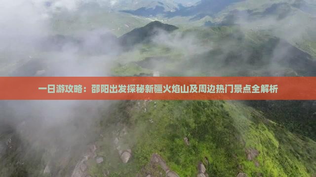 一日游攻略：邵阳出发探秘新疆火焰山及周边热门景点全解析
