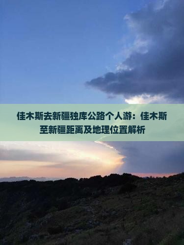 佳木斯去新疆独库公路个人游：佳木斯至新疆距离及地理位置解析