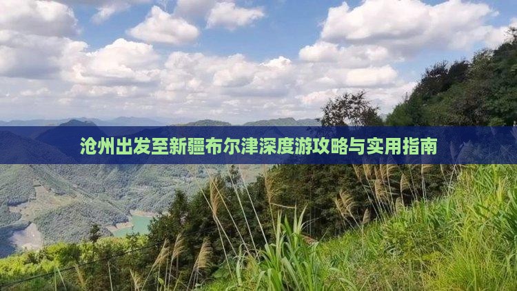 沧州出发至新疆布尔津深度游攻略与实用指南