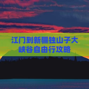 江门到新疆独山子大峡谷自由行攻略