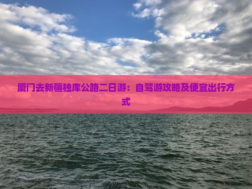 厦门去新疆独库公路二日游：自驾游攻略及便宜出行方式