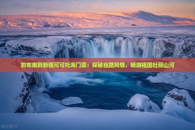 黔东南到新疆可可托海门票：探秘丝路风情，畅游祖国壮丽山河