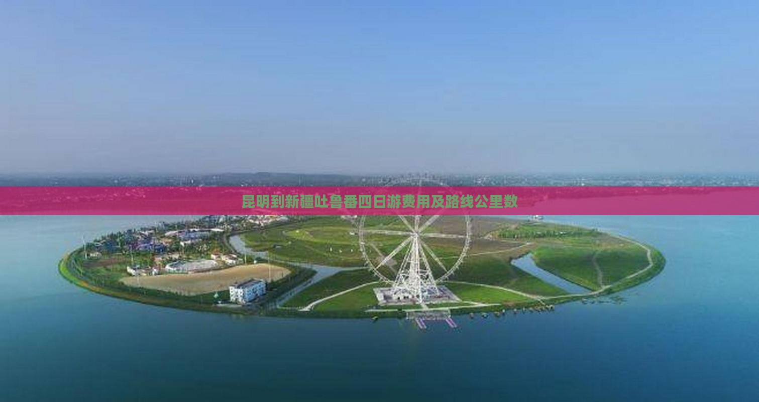 昆明到新疆吐鲁番四日游费用及路线公里数