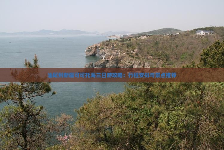 汕尾到新疆可可托海三日游攻略：行程安排与景点推荐