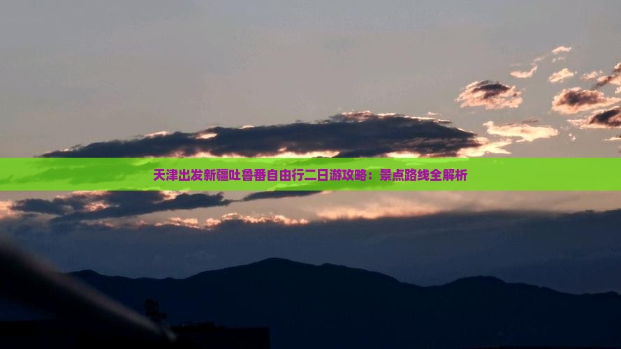 天津出发新疆吐鲁番自由行二日游攻略：景点路线全解析