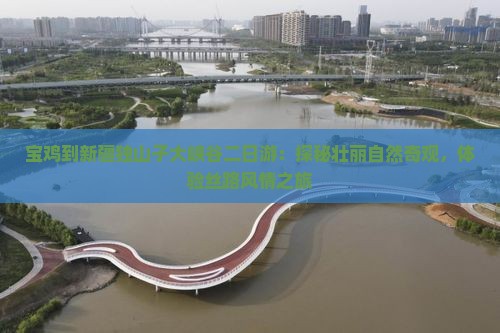 宝鸡到新疆独山子大峡谷二日游：探秘壮丽自然奇观，体验丝路风情之旅