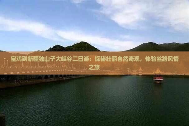 宝鸡到新疆独山子大峡谷二日游：探秘壮丽自然奇观，体验丝路风情之旅