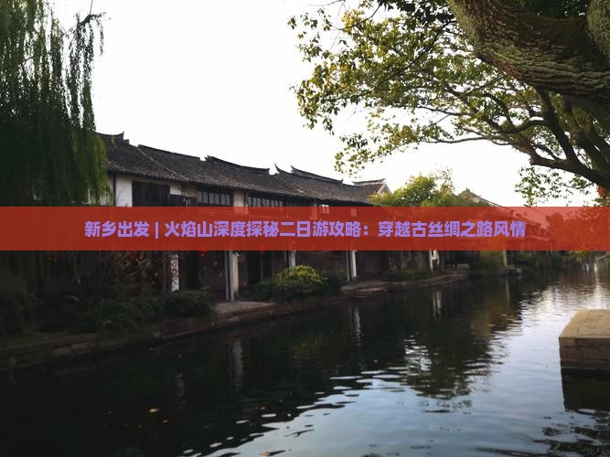 新乡出发 | 火焰山深度探秘二日游攻略：穿越古丝绸之路风情