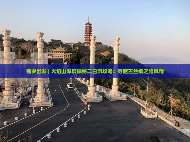 新乡出发 | 火焰山深度探秘二日游攻略：穿越古丝绸之路风情