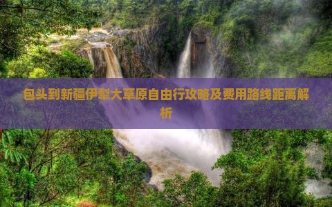 包头到新疆伊犁大草原自由行攻略及费用路线距离解析