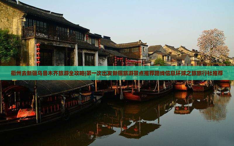 衢州去新疆乌鲁木齐旅游全攻略|第一次出发新疆旅游景点推荐路线信息环球之旅旅行社推荐