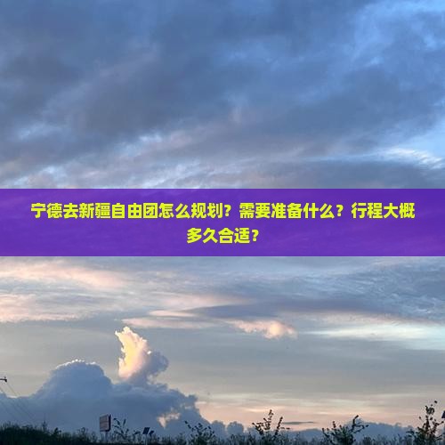 宁德去新疆自由团怎么规划？需要准备什么？行程大概多久合适？
