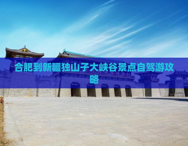 合肥到新疆独山子大峡谷景点自驾游攻略