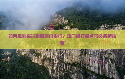 如何规划嘉兴到新疆自由行？热门旅行痛点与必备新技能！