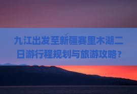 九江出发至新疆赛里木湖二日游行程规划与旅游攻略？