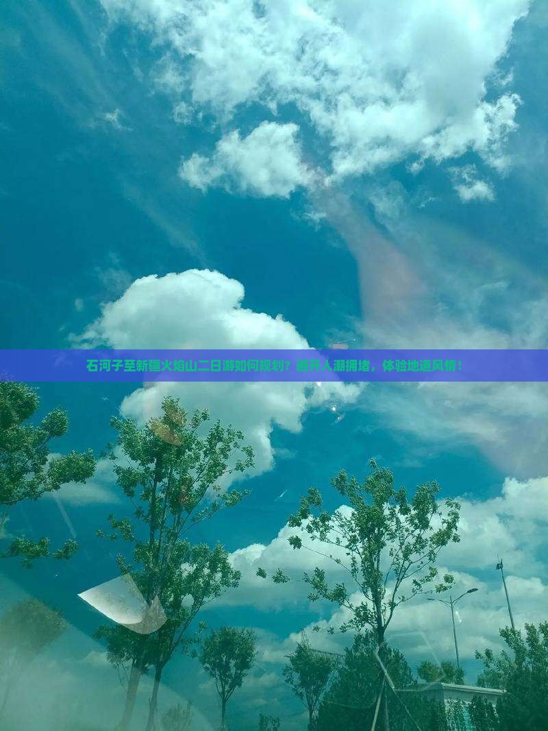 石河子至新疆火焰山二日游如何规划？避开人潮拥堵，体验地道风情！