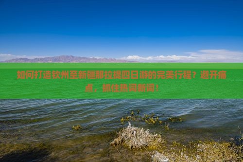 如何打造钦州至新疆那拉提四日游的完美行程？避开痛点，抓住热词新词！