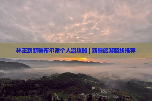 林芝到新疆布尔津个人游攻略 | 新疆旅游路线推荐