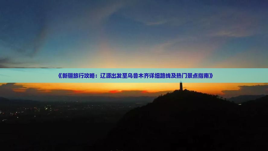 《新疆旅行攻略：辽源出发至乌鲁木齐详细路线及热门景点指南》