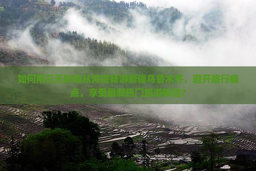 如何用三天时间从常德畅游新疆乌鲁木齐，避开旅行痛点，享受最新热门旅游体验？