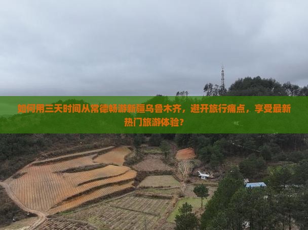 如何用三天时间从常德畅游新疆乌鲁木齐，避开旅行痛点，享受最新热门旅游体验？