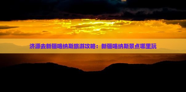 济源去新疆喀纳斯旅游攻略：新疆喀纳斯景点哪里玩