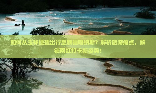 如何从玉林便捷出行至新疆喀纳斯？解析旅游痛点，解锁网红打卡新姿势！