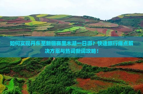 如何实现丹东至新疆赛里木湖一日游？快速旅行痛点解决方案与热词新词攻略！