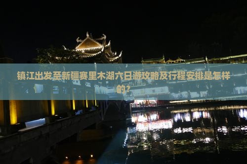 镇江出发至新疆赛里木湖六日游攻略及行程安排是怎样的？