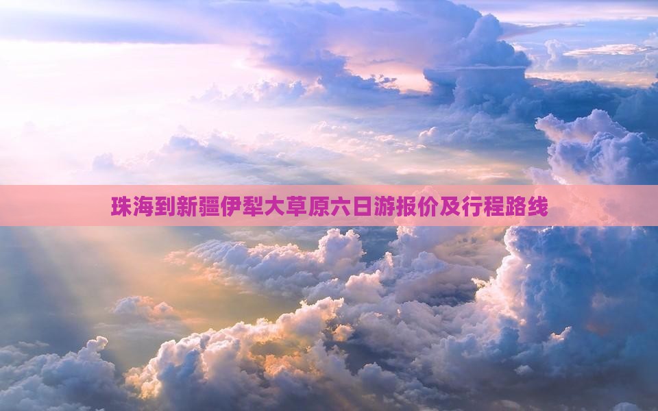珠海到新疆伊犁大草原六日游报价及行程路线