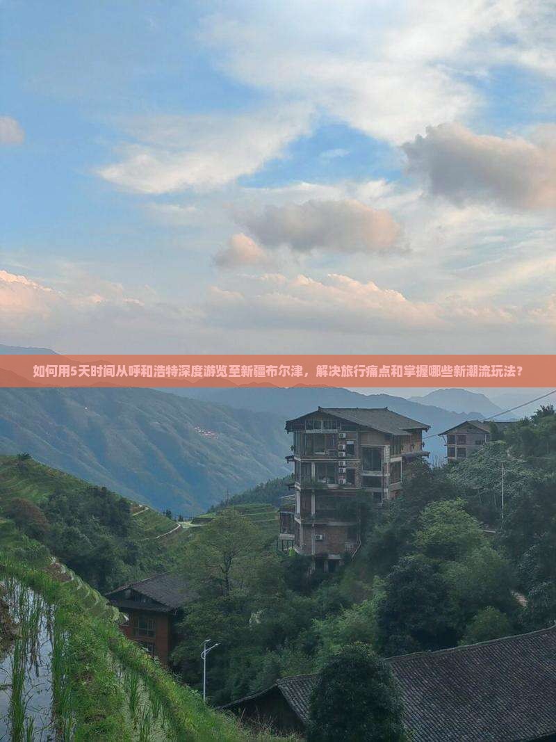 如何用5天时间从呼和浩特深度游览至新疆布尔津，解决旅行痛点和掌握哪些新潮流玩法？