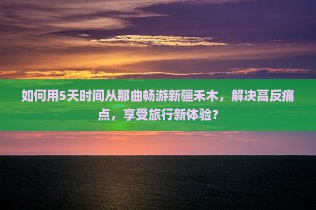 如何用5天时间从那曲畅游新疆禾木，解决高反痛点，享受旅行新体验？