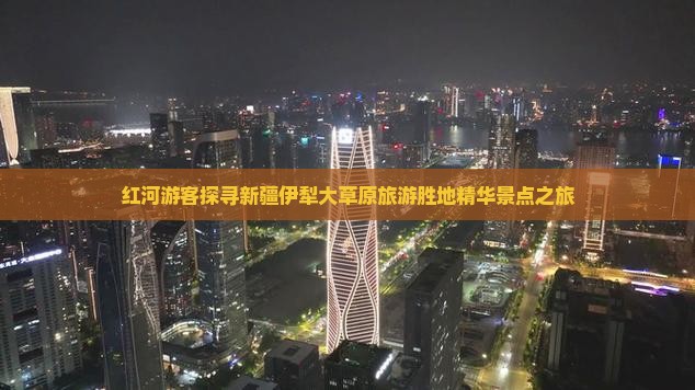 红河游客探寻新疆伊犁大草原旅游胜地精华景点之旅