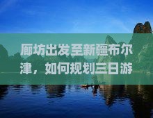 廊坊出发至新疆布尔津，如何规划三日游行程与攻略？