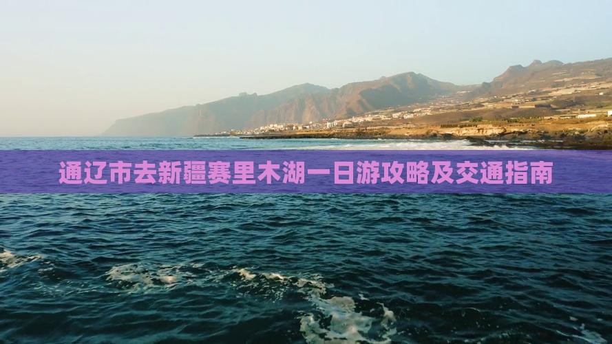 通辽市去新疆赛里木湖一日游攻略及交通指南