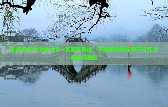 如何从南平出发打造一条避开拥堵、享受美景的新疆可可托海自由行路峡