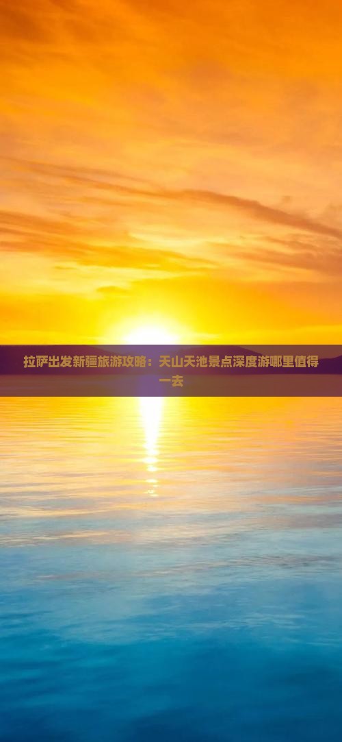 拉萨出发新疆旅游攻略：天山天池景点深度游哪里值得一去