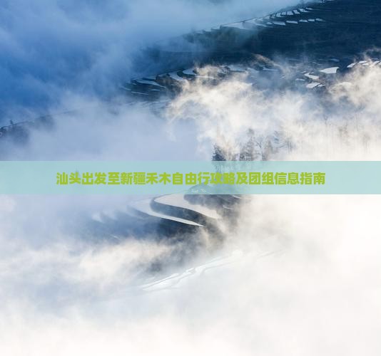 汕头出发至新疆禾木自由行攻略及团组信息指南